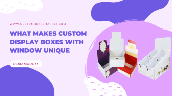 What Makes Custom Display Boxes With Window Unique